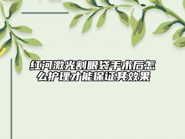 紅河激光割眼袋手術后怎么護理才能保證其效果
