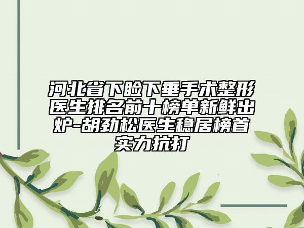 河北省下瞼下垂手術(shù)整形醫(yī)生排名前十榜單新鮮出爐-胡勁松醫(yī)生穩(wěn)居榜首實(shí)力抗打