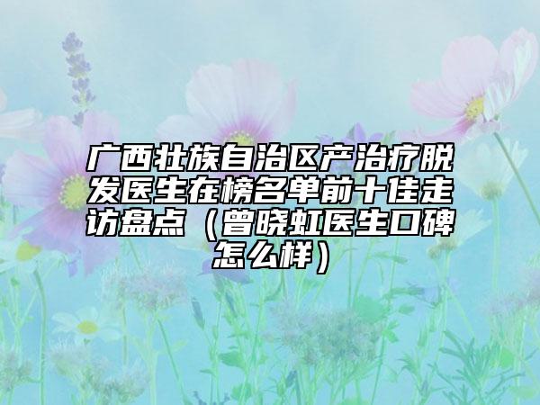 廣西壯族自治區(qū)產(chǎn)治療脫發(fā)醫(yī)生在榜名單前十佳走訪盤點(diǎn)（曾曉虹醫(yī)生口碑怎么樣）