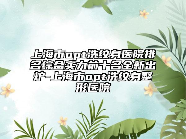上海市opt洗紋身醫(yī)院排名綜合實(shí)力前十名全新出爐-上海市opt洗紋身整形醫(yī)院