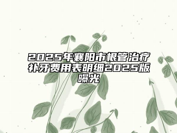 2025年襄陽市根管治療補(bǔ)牙費(fèi)用表明細(xì)2025版曝光