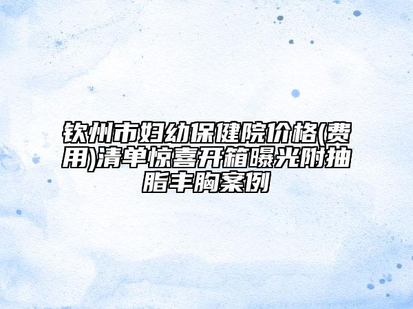 欽州市婦幼保健院價(jià)格(費(fèi)用)清單驚喜開箱曝光附抽脂豐胸案例