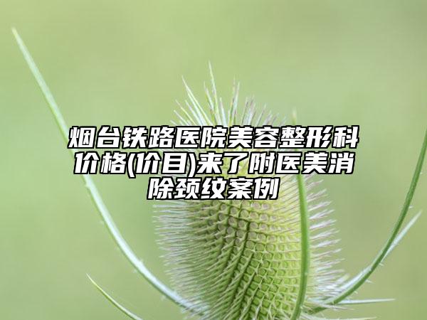 煙臺(tái)鐵路醫(yī)院美容整形科價(jià)格(價(jià)目)來了附醫(yī)美消除頸紋案例
