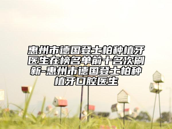 惠州市德國登士柏種植牙醫(yī)生在榜名單前十名次刷新-惠州市德國登士柏種植牙口腔醫(yī)生