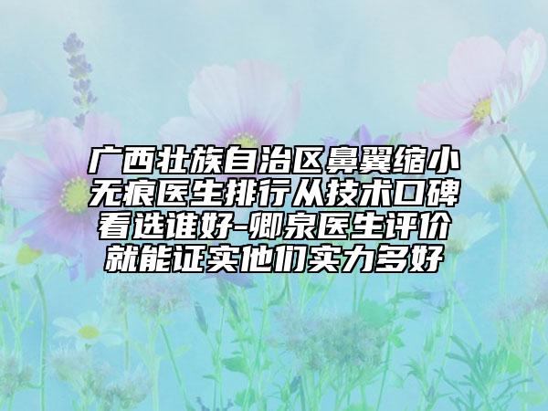 廣西壯族自治區(qū)鼻翼縮小無(wú)痕醫(yī)生排行從技術(shù)口碑看選誰(shuí)好-卿泉醫(yī)生評(píng)價(jià)就能證實(shí)他們實(shí)力多好
