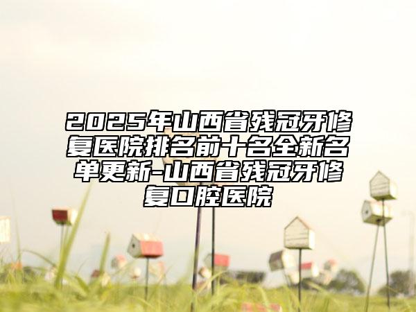 2025年山西省殘冠牙修復(fù)醫(yī)院排名前十名全新名單更新-山西省殘冠牙修復(fù)口腔醫(yī)院