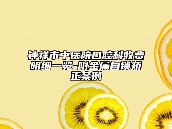 鐘祥市中醫(yī)院口腔科收費(fèi)明細(xì)一覽-附金屬自鎖矯正案例