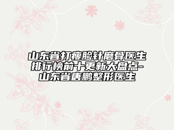 山東省打瘦臉針磨骨醫(yī)生排行榜前十更新大盤點-山東省唐鵬整形醫(yī)生