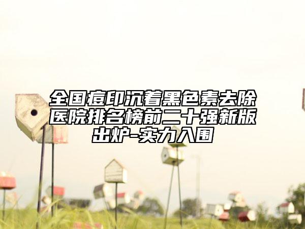 全國痘印沉著黑色素去除醫(yī)院排名榜前二十強新版出爐-實力入圍