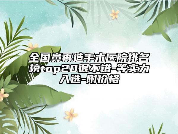 全國鼻再造手術(shù)醫(yī)院排名榜top20很不錯-等實力入選-附價格