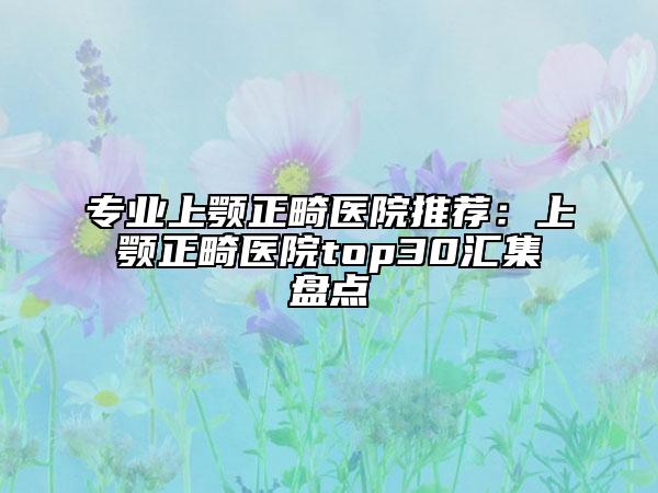 專(zhuān)業(yè)上顎正畸醫(yī)院推薦：上顎正畸醫(yī)院top30匯集盤(pán)點(diǎn)