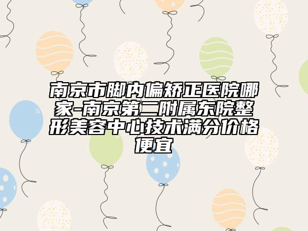 南京市腳內(nèi)偏矯正醫(yī)院哪家-南京第二附屬東院整形美容中心技術(shù)滿(mǎn)分價(jià)格便宜