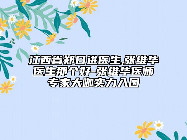 江西省鄭日進(jìn)醫(yī)生,張維華醫(yī)生那個(gè)好-張維華醫(yī)師專家大咖實(shí)力入圍