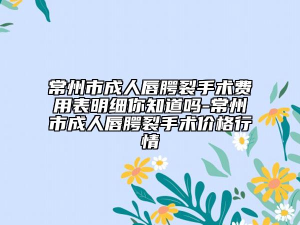 常州市成人唇腭裂手術(shù)費(fèi)用表明細(xì)你知道嗎-常州市成人唇腭裂手術(shù)價(jià)格行情