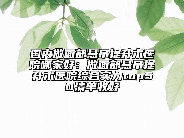 國(guó)內(nèi)做面部懸吊提升術(shù)醫(yī)院哪家好：做面部懸吊提升術(shù)醫(yī)院綜合實(shí)力top50清單收好