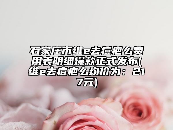 石家莊市維e去痘疤么費(fèi)用表明細(xì)爆款正式發(fā)布(維e去痘疤么均價(jià)為：217元)