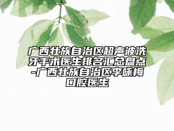 廣西壯族自治區(qū)超聲波洗牙手術(shù)醫(yī)生排名匯總盤點(diǎn)-廣西壯族自治區(qū)李詠梅口腔醫(yī)生