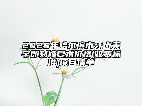 2025年哈爾濱市牙齒美學(xué)即刻修復(fù)術(shù)價格(收費標(biāo)準(zhǔn))項目清單