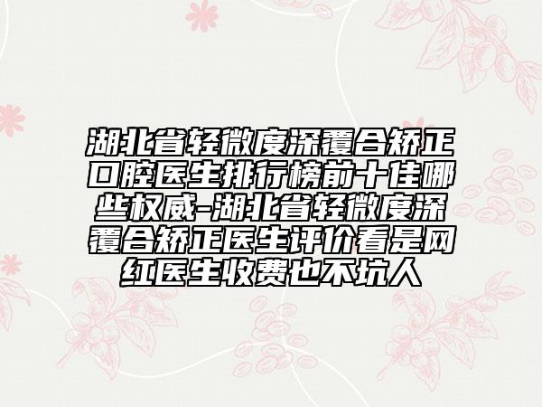 湖北省輕微度深覆合矯正口腔醫(yī)生排行榜前十佳哪些權(quán)威-湖北省輕微度深覆合矯正醫(yī)生評(píng)價(jià)看是網(wǎng)紅醫(yī)生收費(fèi)也不坑人
