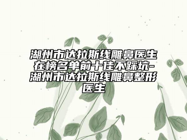 湖州市達拉斯線雕鼻醫(yī)生在榜名單前十佳不踩坑-湖州市達拉斯線雕鼻整形醫(yī)生