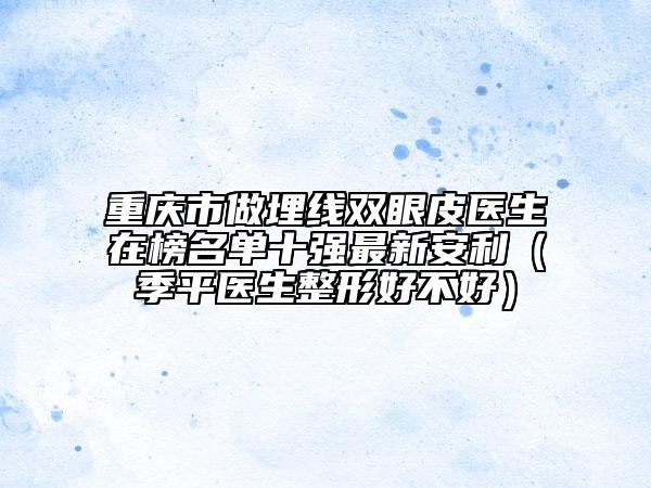 重慶市做埋線雙眼皮醫(yī)生在榜名單十強最新安利（季平醫(yī)生整形好不好）