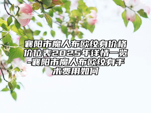 襄陽市魔人布?xì)W紋身價(jià)格價(jià)位表2025年詳情一覽-襄陽市魔人布?xì)W紋身手術(shù)費(fèi)用如何