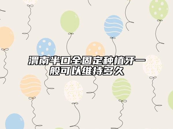 渭南半口全固定種植牙一般可以維持多久