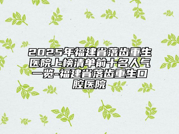 2025年福建省落齒重生醫(yī)院上榜清單前十名人氣一覽-福建省落齒重生口腔醫(yī)院