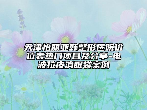 天津怡麗亞韓整形醫(yī)院價(jià)位表熱門(mén)項(xiàng)目及分享-電波拉皮消眼袋案例