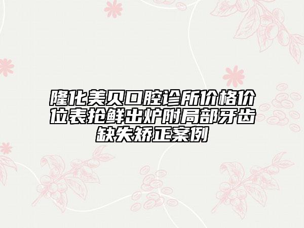 隆化美貝口腔診所價(jià)格價(jià)位表?yè)岝r出爐附局部牙齒缺失矯正案例
