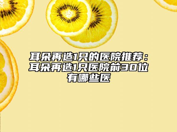 耳朵再造1只的醫(yī)院推薦：耳朵再造1只醫(yī)院前30位有哪些醫(yī)