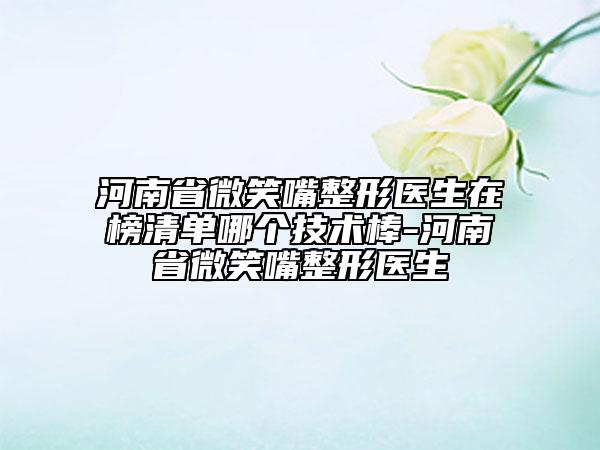 河南省微笑嘴整形醫(yī)生在榜清單哪個(gè)技術(shù)棒-河南省微笑嘴整形醫(yī)生
