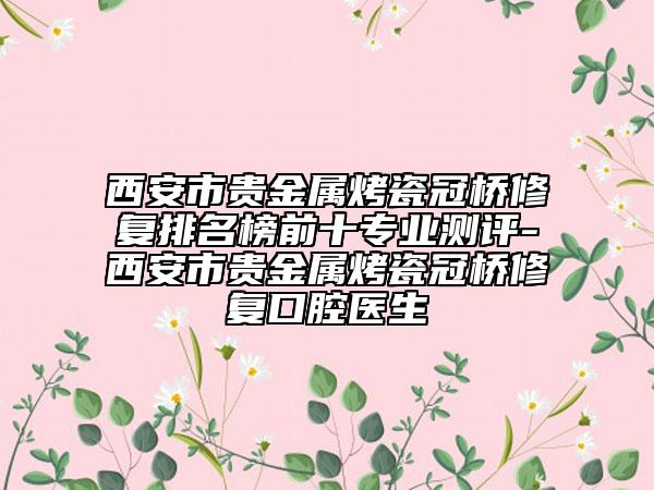 西安市貴金屬烤瓷冠橋修復(fù)排名榜前十專業(yè)測(cè)評(píng)-西安市貴金屬烤瓷冠橋修復(fù)口腔醫(yī)生