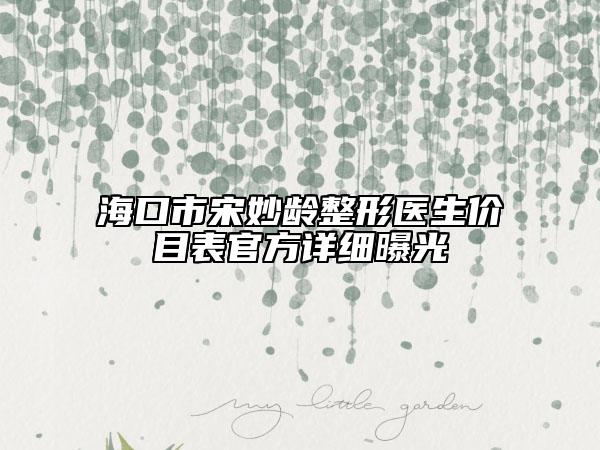 海口市宋妙齡整形醫(yī)生價目表官方詳細(xì)曝光
