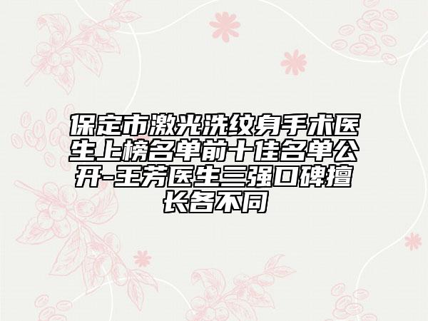 保定市激光洗紋身手術(shù)醫(yī)生上榜名單前十佳名單公開-王芳醫(yī)生三強(qiáng)口碑擅長各不同