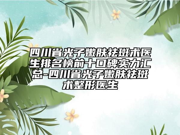 四川省光子嫩膚祛斑術(shù)醫(yī)生排名榜前十口碑實(shí)力匯總-四川省光子嫩膚祛斑術(shù)整形醫(yī)生