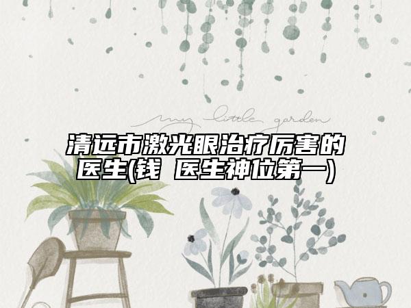 清遠(yuǎn)市激光眼治療厲害的醫(yī)生(錢堃醫(yī)生神位第一)