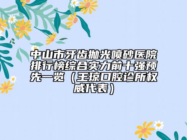 中山市牙齒拋光噴砂醫(yī)院排行榜綜合實(shí)力前十強(qiáng)預(yù)先一覽（王瓊口腔診所權(quán)威代表）