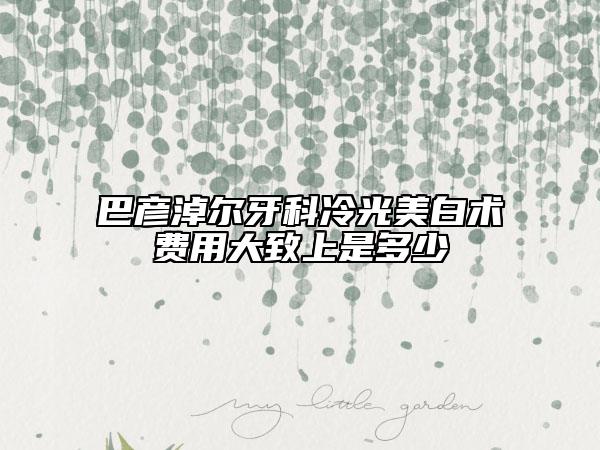 巴彥淖爾牙科冷光美白術(shù)費用大致上是多少