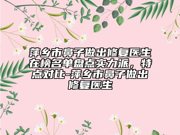 萍鄉(xiāng)市鼻子做出修復(fù)醫(yī)生在榜名單盤點(diǎn)實(shí)力派，特點(diǎn)對比-萍鄉(xiāng)市鼻子做出修復(fù)醫(yī)生