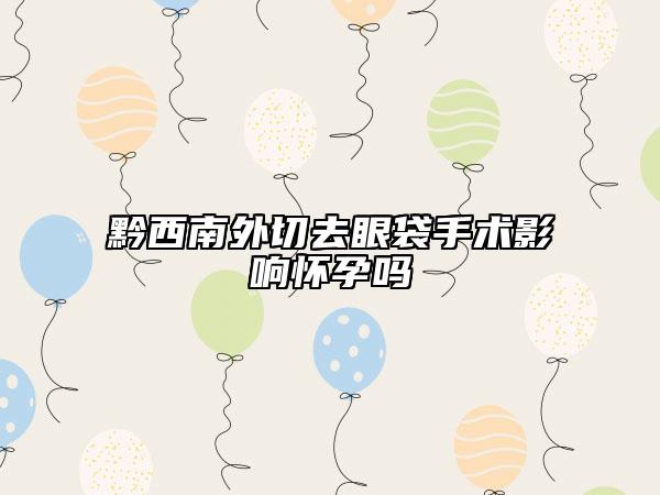 黔西南外切去眼袋手術(shù)影響懷孕嗎