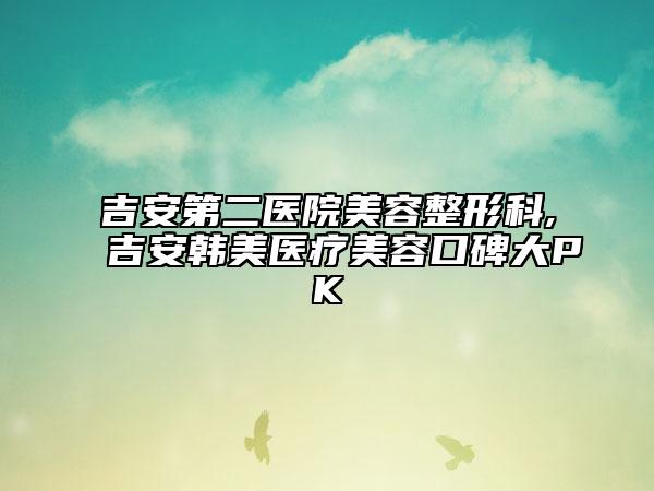 吉安第二醫(yī)院美容整形科,吉安韓美醫(yī)療美容口碑大PK