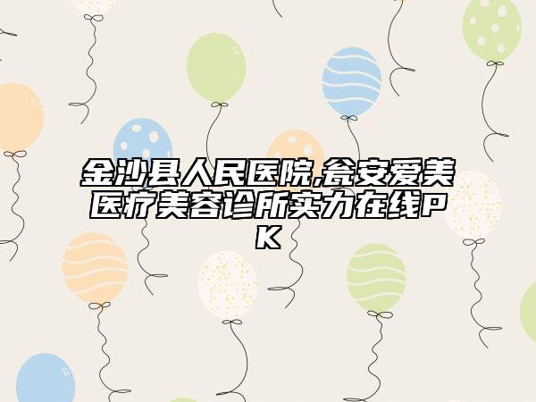 金沙縣人民醫(yī)院,甕安愛美醫(yī)療美容診所實(shí)力在線PK