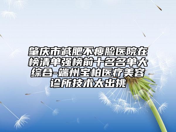 肇慶市減肥不瘦臉醫(yī)院在榜清單強(qiáng)榜前十名名單大綜合-端州寶柏醫(yī)療美容診所技術(shù)太出挑