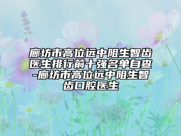 廊坊市高位遠(yuǎn)中阻生智齒醫(yī)生排行前十強(qiáng)名單自查-廊坊市高位遠(yuǎn)中阻生智齒口腔醫(yī)生