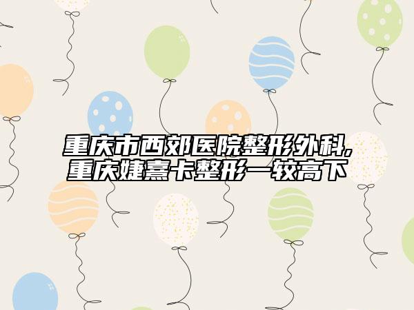 重慶市西郊醫(yī)院整形外科,重慶婕熹卡整形一較高下
