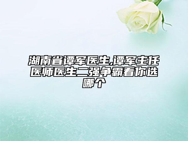 湖南省譚軍醫(yī)生,譚軍主任醫(yī)師醫(yī)生二強(qiáng)爭(zhēng)霸看你選哪個(gè)