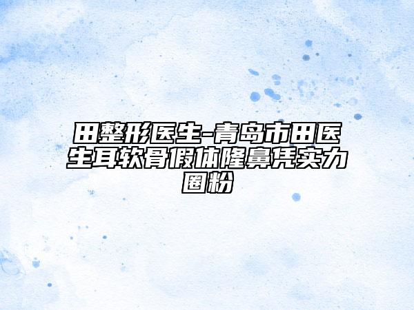 田整形醫(yī)生-青島市田醫(yī)生耳軟骨假體隆鼻憑實(shí)力圈粉