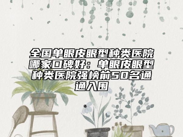 全國單眼皮眼型種類醫(yī)院哪家口碑好：單眼皮眼型種類醫(yī)院強(qiáng)榜前50名通通入圍