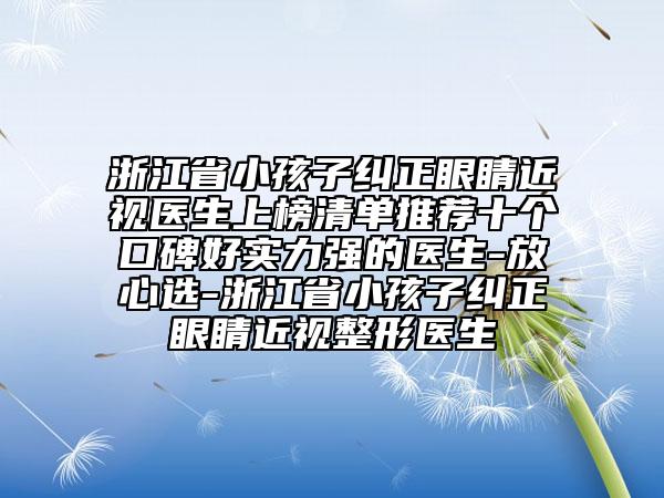浙江省小孩子糾正眼睛近視醫(yī)生上榜清單推薦十個(gè)口碑好實(shí)力強(qiáng)的醫(yī)生-放心選-浙江省小孩子糾正眼睛近視整形醫(yī)生